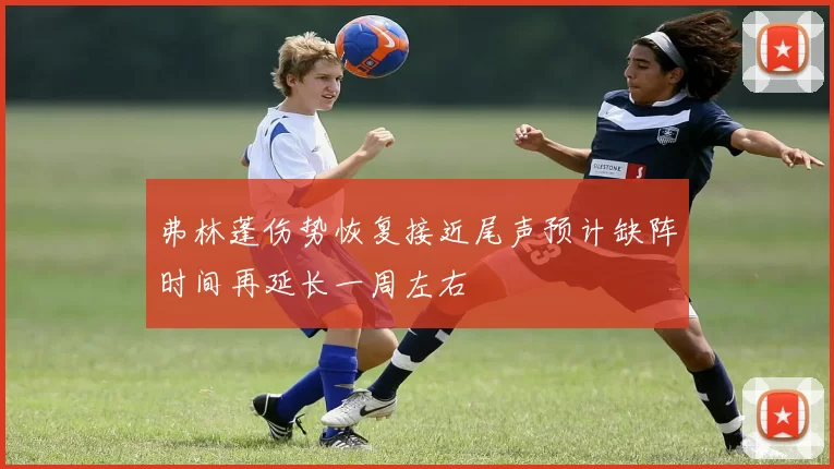 弗林蓬伤势恢复接近尾声预计缺阵时间再延长一周左右