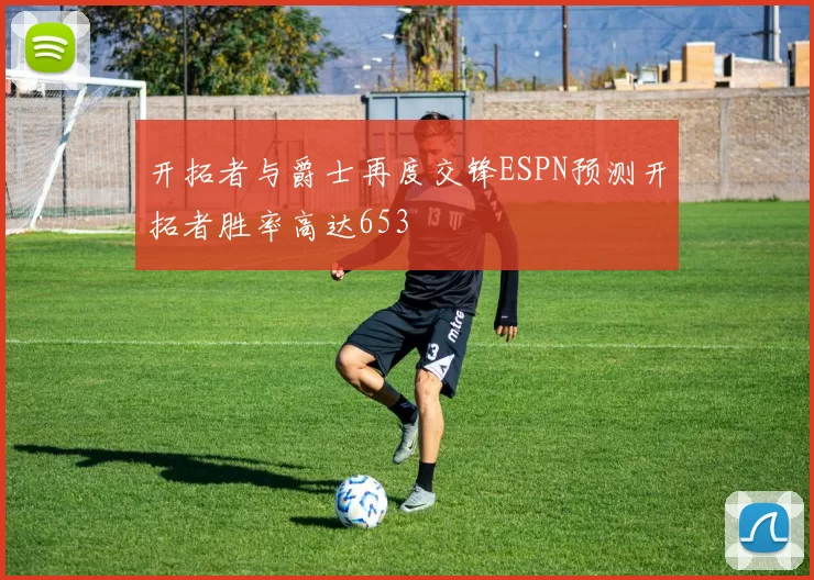 开拓者与爵士再度交锋ESPN预测开拓者胜率高达653