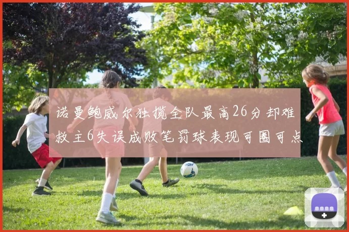 诺曼鲍威尔独揽全队最高26分却难救主6失误成败笔罚球表现可圈可点