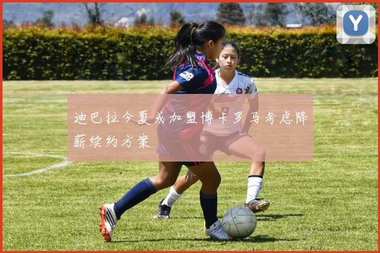迪巴拉今夏或加盟博卡罗马考虑降薪续约方案