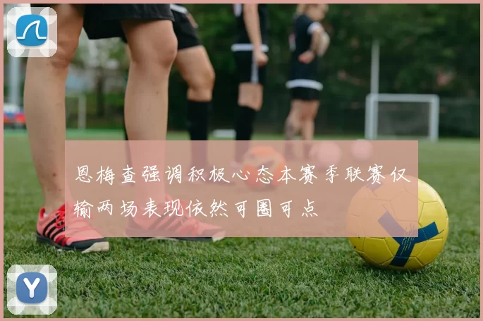恩梅查强调积极心态本赛季联赛仅输两场表现依然可圈可点