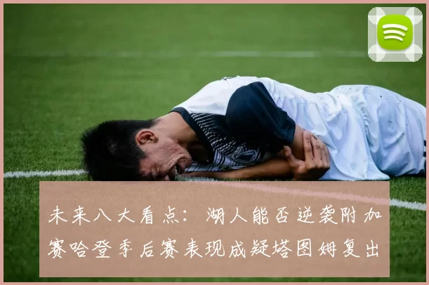 未来八大看点：湖人能否逆袭附加赛哈登季后赛表现成疑塔图姆复出能否助力球队