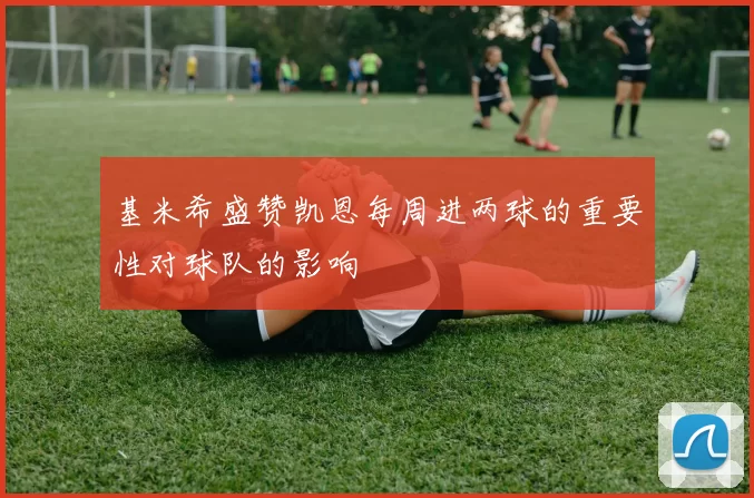 基米希盛赞凯恩每周进两球的重要性对球队的影响