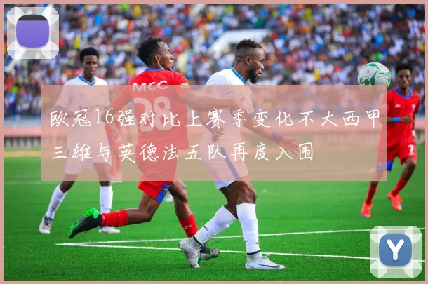 欧冠16强对比上赛季变化不大西甲三雄与英德法五队再度入围