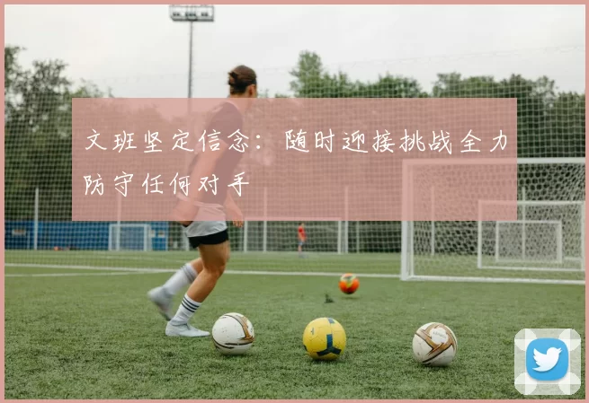 文班坚定信念：随时迎接挑战全力防守任何对手