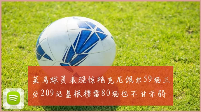 菜鸟球员表现惊艳克尼佩尔59场三分209记基根穆雷80场也不甘示弱