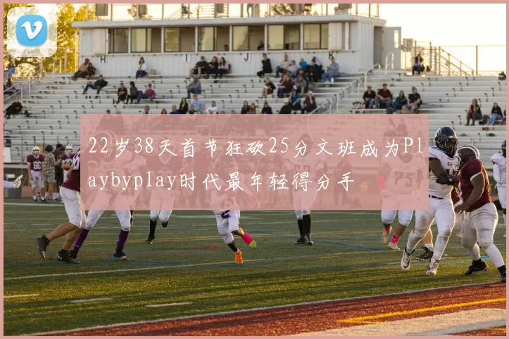 22岁38天首节狂砍25分文班成为Playbyplay时代最年轻得分手