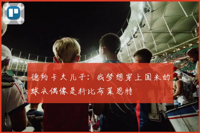 德约卡夫儿子：我梦想穿上国米的球衣偶像是科比布莱恩特