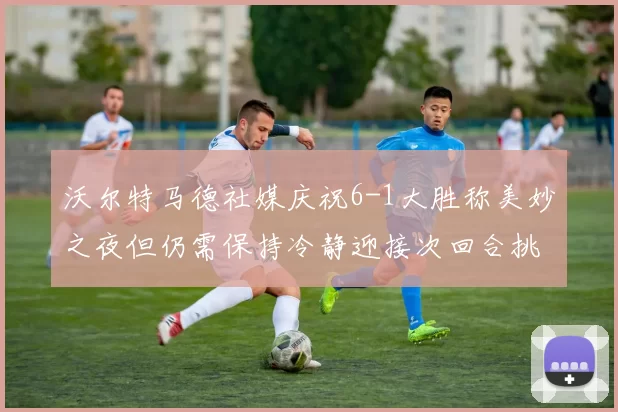 沃尔特马德社媒庆祝6-1大胜称美妙之夜但仍需保持冷静迎接次回合挑战