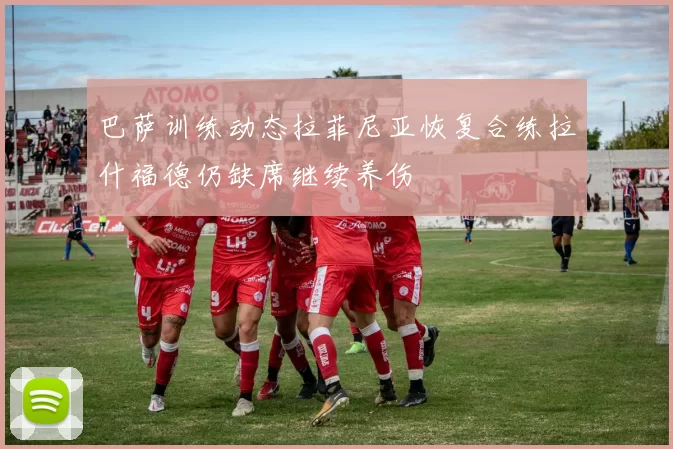 巴萨训练动态拉菲尼亚恢复合练拉什福德仍缺席继续养伤