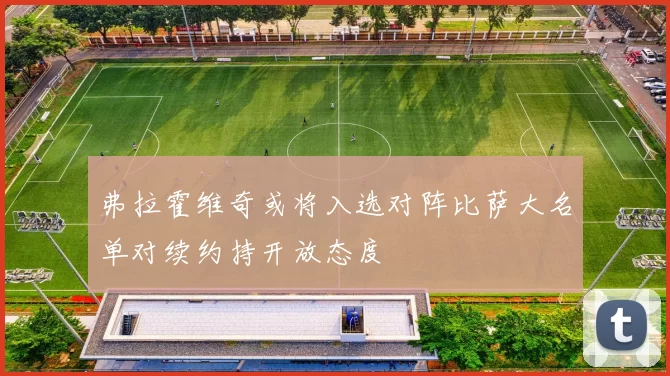 弗拉霍维奇或将入选对阵比萨大名单对续约持开放态度