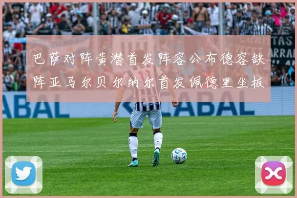 巴萨对阵黄潜首发阵容公布德容缺阵亚马尔贝尔纳尔首发佩德里坐板凳