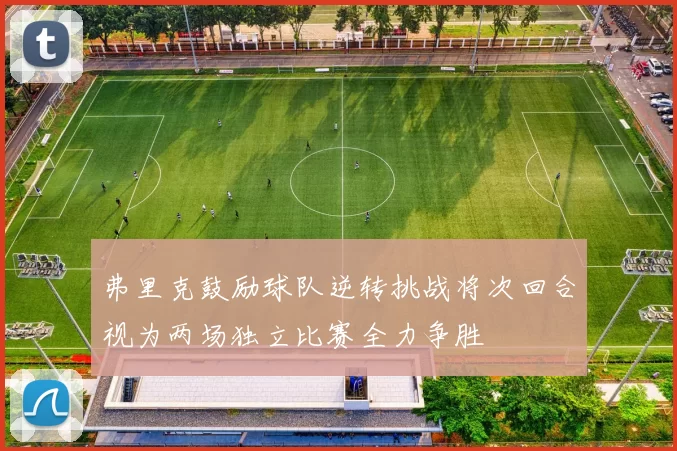弗里克鼓励球队逆转挑战将次回合视为两场独立比赛全力争胜