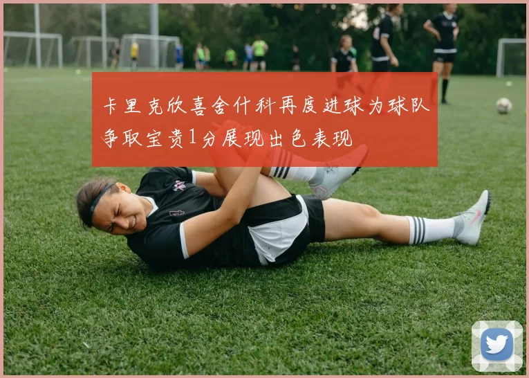 卡里克欣喜舍什科再度进球为球队争取宝贵1分展现出色表现
