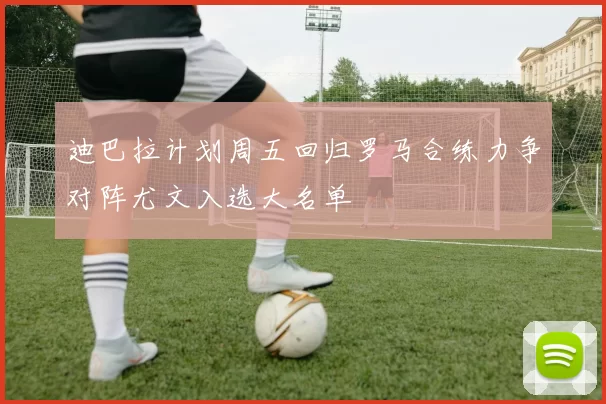 迪巴拉计划周五回归罗马合练力争对阵尤文入选大名单