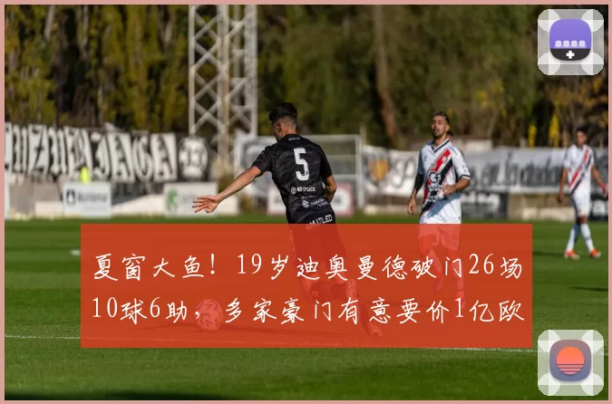 夏窗大鱼！19岁迪奥曼德破门26场10球6助，多家豪门有意要价1亿欧