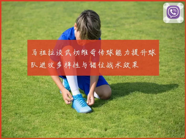 马祖拉谈武切维奇传球能力提升球队进攻多样性与错位战术效果