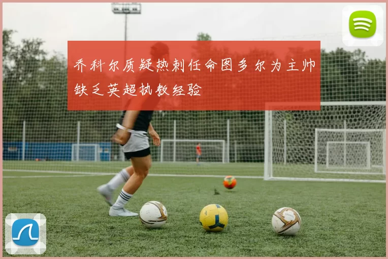 乔科尔质疑热刺任命图多尔为主帅缺乏英超执教经验
