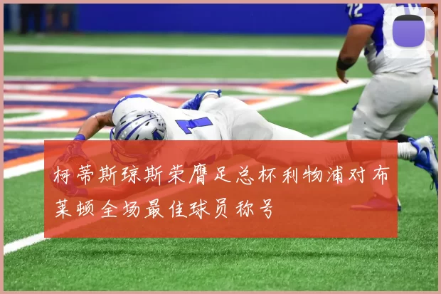 柯蒂斯琼斯荣膺足总杯利物浦对布莱顿全场最佳球员称号