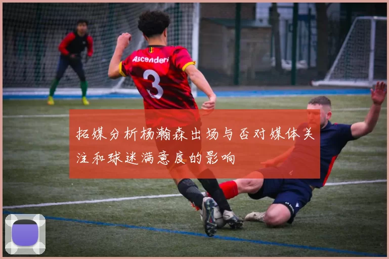 拓媒分析杨瀚森出场与否对媒体关注和球迷满意度的影响