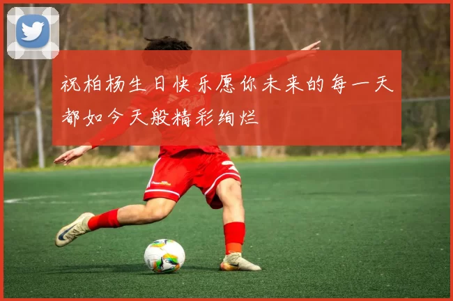 祝柏杨生日快乐愿你未来的每一天都如今天般精彩绚烂